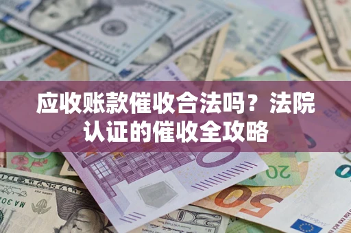 北京应收账款催收合法吗？法院认证的催收全攻略