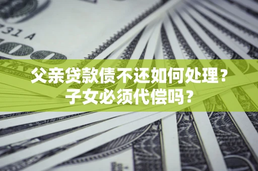 北京父亲贷款债不还如何处理？子女必须代偿吗？