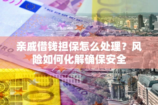 北京亲戚借钱担保怎么处理？风险如何化解确保安全