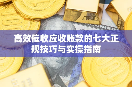 北京高效催收应收账款的七大正规技巧与实操指南