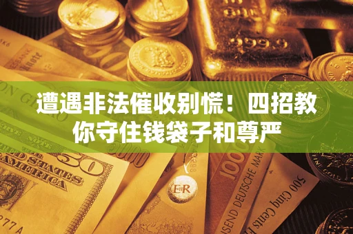 北京遭遇非法催收别慌！四招教你守住钱袋子和尊严