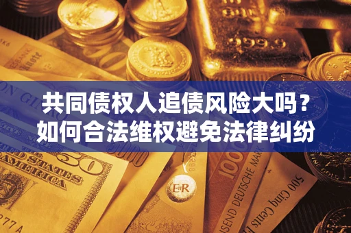 北京共同债权人追债风险大吗?如何合法维权避免法律纠纷? 北京共同债权人追债风险大吗?如何合法维权避免法律纠纷?