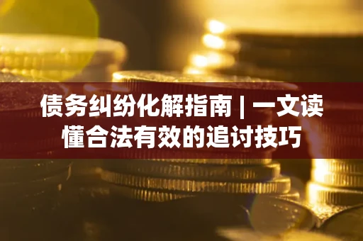北京债务纠纷化解指南 | 一文读懂合法有效的追讨技巧