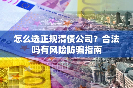 北京怎么选正规清债公司？合法吗有风险防骗指南