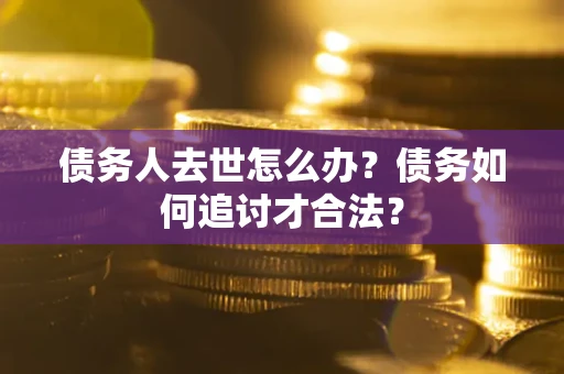 北京债务人去世怎么办？债务如何追讨才合法？