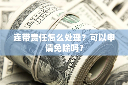 北京连带责任怎么处理？可以申请免除吗？