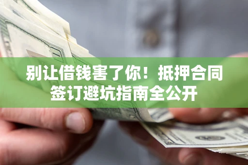 北京别让借钱害了你！抵押合同签订避坑指南全公开